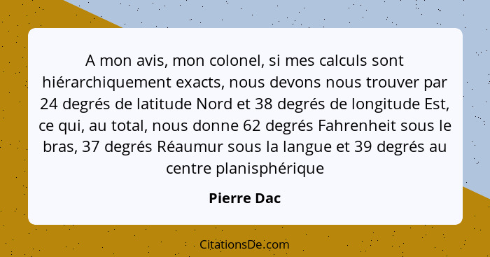 A mon avis, mon colonel, si mes calculs sont hiérarchiquement exacts, nous devons nous trouver par 24 degrés de latitude Nord et 38 degré... - Pierre Dac