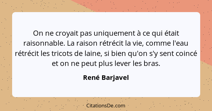 On ne croyait pas uniquement à ce qui était raisonnable. La raison rétrécit la vie, comme l'eau rétrécit les tricots de laine, si bien... - René Barjavel