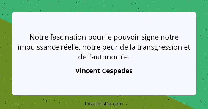 Notre fascination pour le pouvoir signe notre impuissance réelle, notre peur de la transgression et de l'autonomie.... - Vincent Cespedes