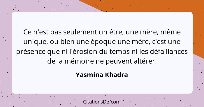 Ce n'est pas seulement un être, une mère, même unique, ou bien une époque une mère, c'est une présence que ni l'érosion du temps ni l... - Yasmina Khadra