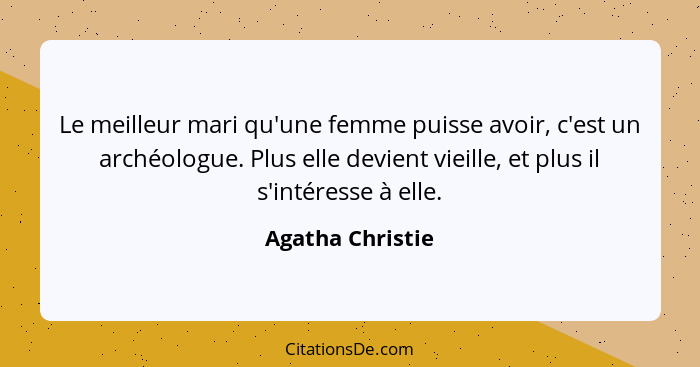 Le meilleur mari qu'une femme puisse avoir, c'est un archéologue. Plus elle devient vieille, et plus il s'intéresse à elle.... - Agatha Christie