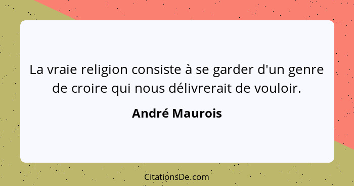 La vraie religion consiste à se garder d'un genre de croire qui nous délivrerait de vouloir.... - André Maurois