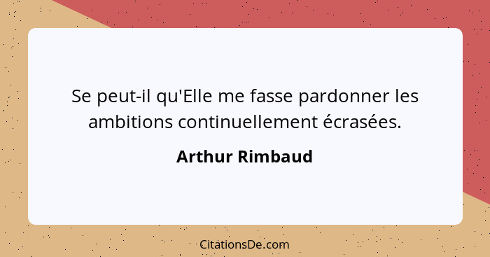 Se peut-il qu'Elle me fasse pardonner les ambitions continuellement écrasées.... - Arthur Rimbaud