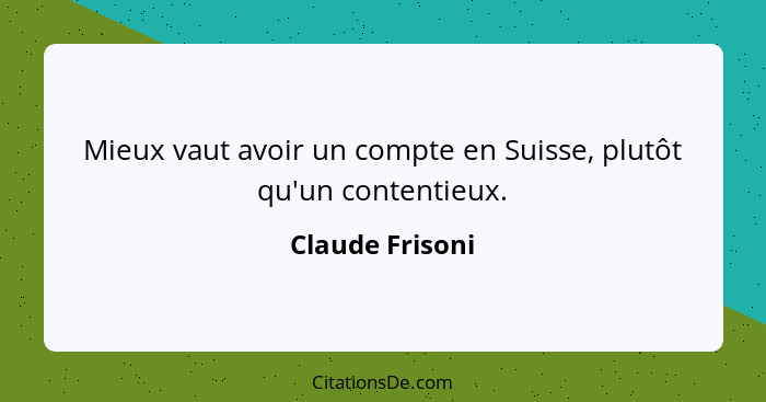 Mieux vaut avoir un compte en Suisse, plutôt qu'un contentieux.... - Claude Frisoni