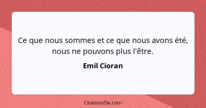 Ce que nous sommes et ce que nous avons été, nous ne pouvons plus l'être.... - Emil Cioran