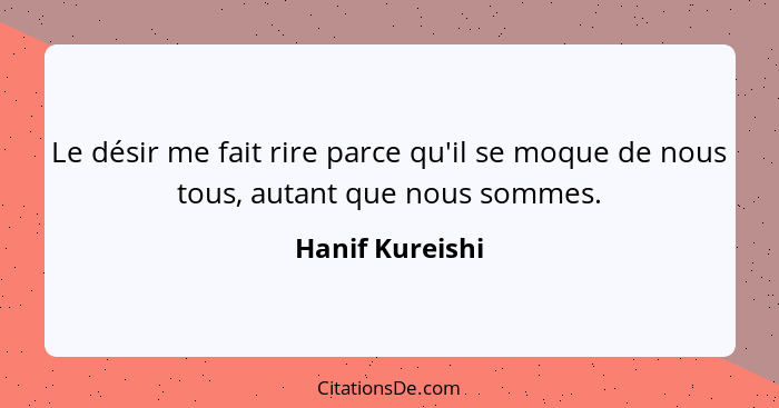 Le désir me fait rire parce qu'il se moque de nous tous, autant que nous sommes.... - Hanif Kureishi