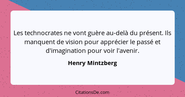 Les technocrates ne vont guère au-delà du présent. Ils manquent de vision pour apprécier le passé et d'imagination pour voir l'aveni... - Henry Mintzberg