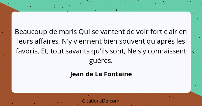 Beaucoup de maris Qui se vantent de voir fort clair en leurs affaires, N'y viennent bien souvent qu'après les favoris, Et, tout... - Jean de La Fontaine