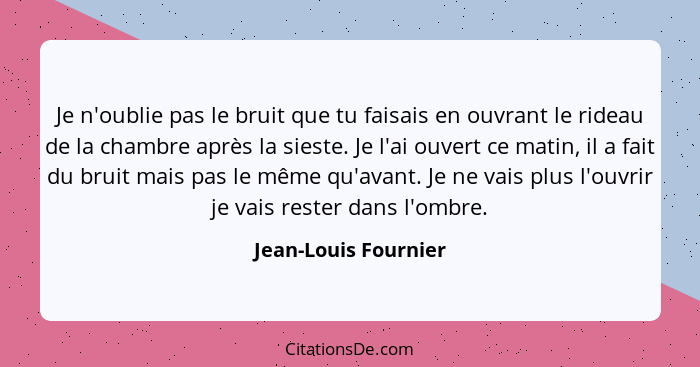 Je n'oublie pas le bruit que tu faisais en ouvrant le rideau de la chambre après la sieste. Je l'ai ouvert ce matin, il a fait d... - Jean-Louis Fournier