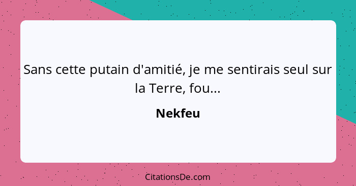 Sans cette putain d'amitié, je me sentirais seul sur la Terre, fou...... - Nekfeu