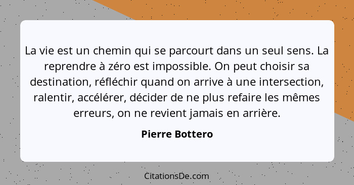 La vie est un chemin qui se parcourt dans un seul sens. La reprendre à zéro est impossible. On peut choisir sa destination, réfléchir... - Pierre Bottero