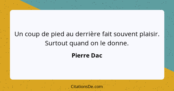 Un coup de pied au derrière fait souvent plaisir. Surtout quand on le donne.... - Pierre Dac