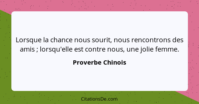 Lorsque la chance nous sourit, nous rencontrons des amis ; lorsqu'elle est contre nous, une jolie femme.... - Proverbe Chinois