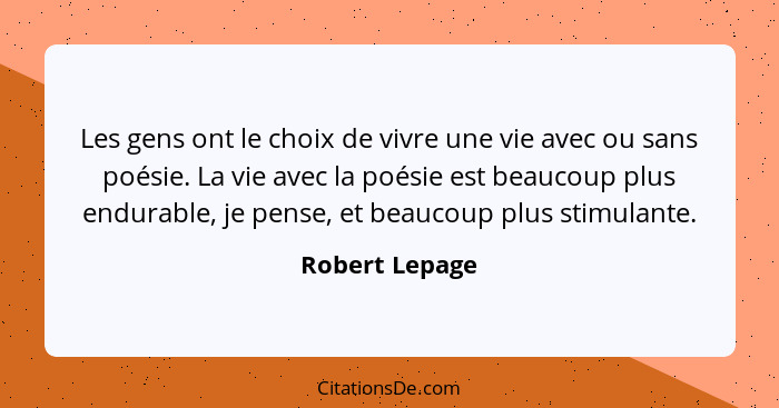 Les gens ont le choix de vivre une vie avec ou sans poésie. La vie avec la poésie est beaucoup plus endurable, je pense, et beaucoup p... - Robert Lepage