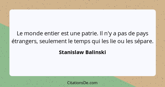 Le monde entier est une patrie. Il n'y a pas de pays étrangers, seulement le temps qui les lie ou les sépare.... - Stanislaw Balinski
