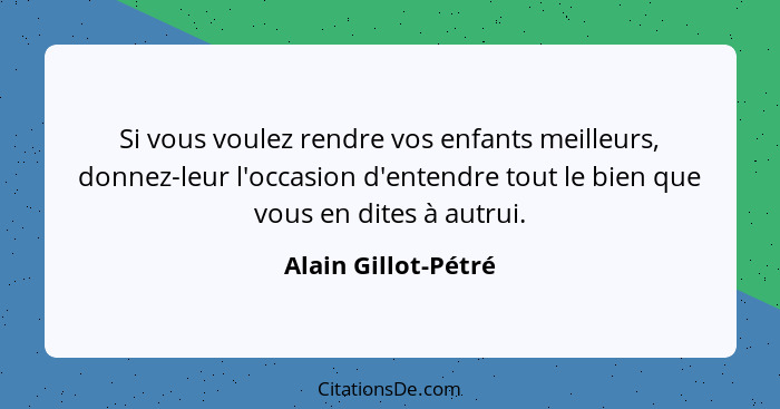 Si vous voulez rendre vos enfants meilleurs, donnez-leur l'occasion d'entendre tout le bien que vous en dites à autrui.... - Alain Gillot-Pétré
