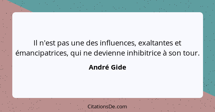 Il n'est pas une des influences, exaltantes et émancipatrices, qui ne devienne inhibitrice à son tour.... - André Gide