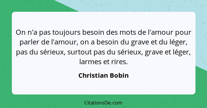 On n'a pas toujours besoin des mots de l'amour pour parler de l'amour, on a besoin du grave et du léger, pas du sérieux, surtout pas... - Christian Bobin