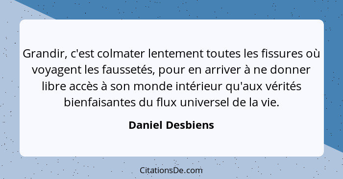 Grandir, c'est colmater lentement toutes les fissures où voyagent les faussetés, pour en arriver à ne donner libre accès à son monde... - Daniel Desbiens