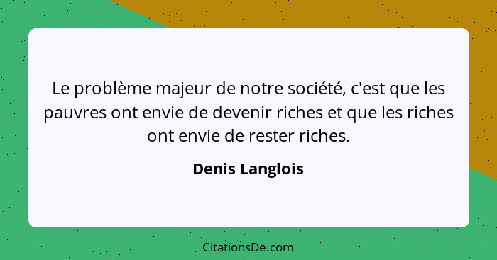 Le problème majeur de notre société, c'est que les pauvres ont envie de devenir riches et que les riches ont envie de rester riches.... - Denis Langlois