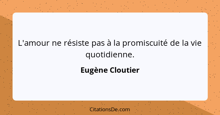 L'amour ne résiste pas à la promiscuité de la vie quotidienne.... - Eugène Cloutier