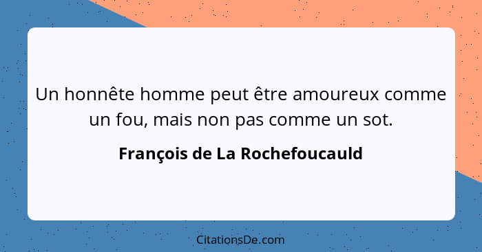 Un honnête homme peut être amoureux comme un fou, mais non pas comme un sot.... - François de La Rochefoucauld