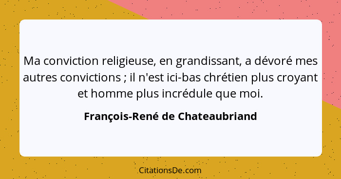 Ma conviction religieuse, en grandissant, a dévoré mes autres convictions ; il n'est ici-bas chrétien plus croya... - François-René de Chateaubriand