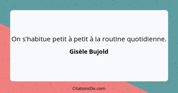 On s'habitue petit à petit à la routine quotidienne.... - Gisèle Bujold