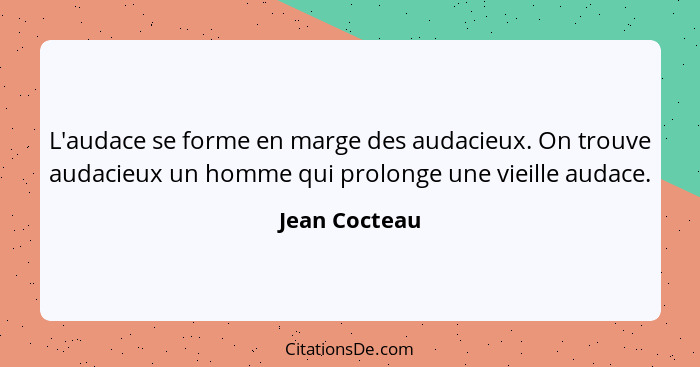 L'audace se forme en marge des audacieux. On trouve audacieux un homme qui prolonge une vieille audace.... - Jean Cocteau