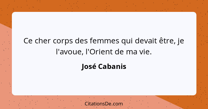 Ce cher corps des femmes qui devait être, je l'avoue, l'Orient de ma vie.... - José Cabanis