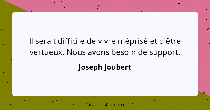 Il serait difficile de vivre méprisé et d'être vertueux. Nous avons besoin de support.... - Joseph Joubert