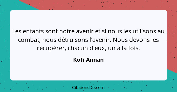 Les enfants sont notre avenir et si nous les utilisons au combat, nous détruisons l'avenir. Nous devons les récupérer, chacun d'eux, un à... - Kofi Annan