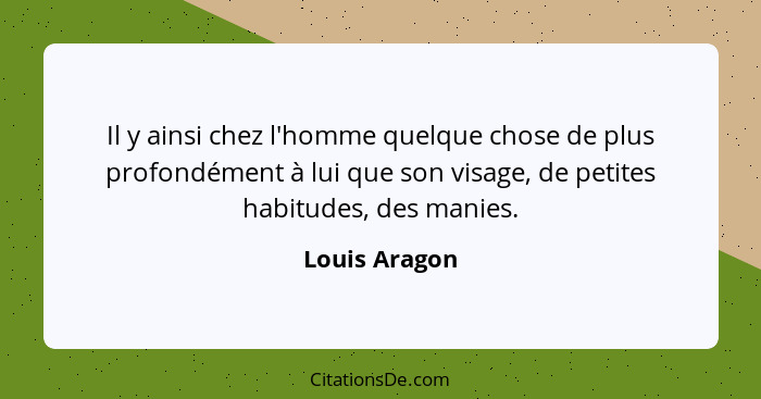 Il y ainsi chez l'homme quelque chose de plus profondément à lui que son visage, de petites habitudes, des manies.... - Louis Aragon