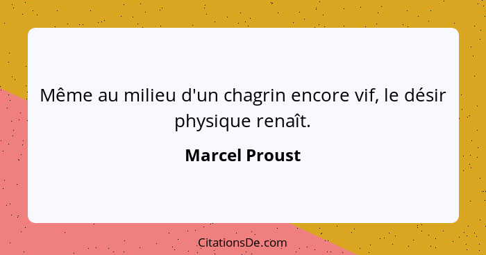 Même au milieu d'un chagrin encore vif, le désir physique renaît.... - Marcel Proust