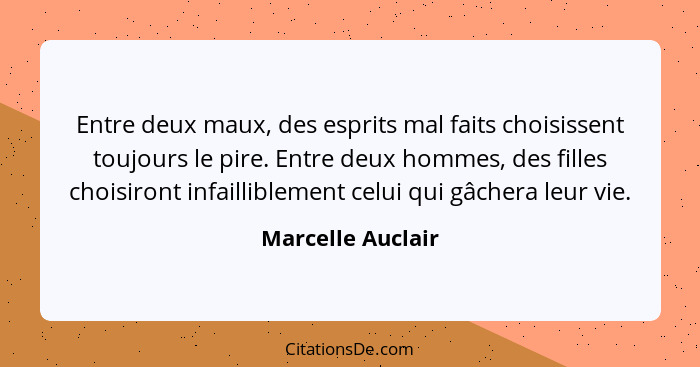 Entre deux maux, des esprits mal faits choisissent toujours le pire. Entre deux hommes, des filles choisiront infailliblement celui... - Marcelle Auclair