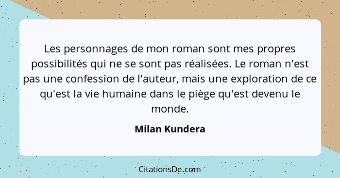 Les personnages de mon roman sont mes propres possibilités qui ne se sont pas réalisées. Le roman n'est pas une confession de l'auteur... - Milan Kundera