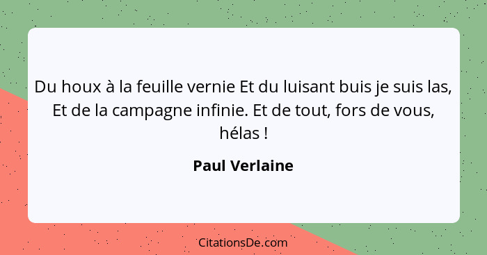 Du houx à la feuille vernie Et du luisant buis je suis las, Et de la campagne infinie. Et de tout, fors de vous, hélas !... - Paul Verlaine