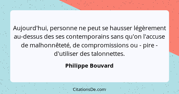Aujourd'hui, personne ne peut se hausser légèrement au-dessus des ses contemporains sans qu'on l'accuse de malhonnêteté, de comprom... - Philippe Bouvard