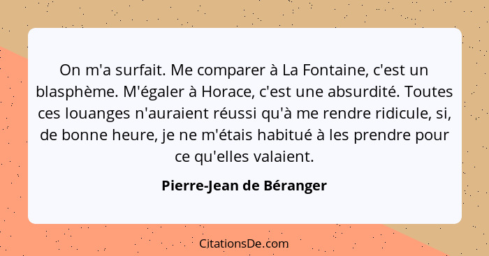 On m'a surfait. Me comparer à La Fontaine, c'est un blasphème. M'égaler à Horace, c'est une absurdité. Toutes ces louanges n... - Pierre-Jean de Béranger