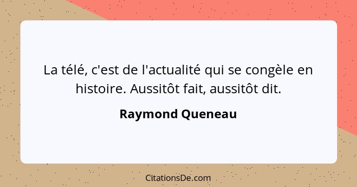 La télé, c'est de l'actualité qui se congèle en histoire. Aussitôt fait, aussitôt dit.... - Raymond Queneau