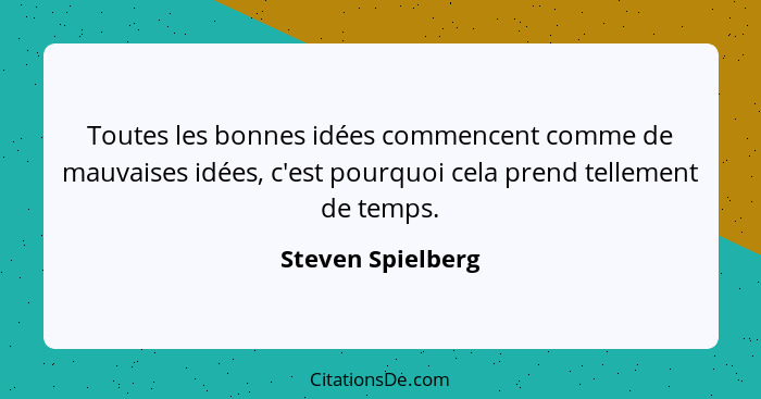 Toutes les bonnes idées commencent comme de mauvaises idées, c'est pourquoi cela prend tellement de temps.... - Steven Spielberg