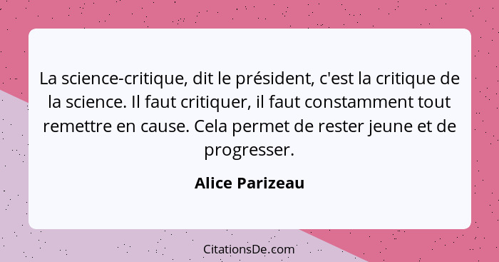 La science-critique, dit le président, c'est la critique de la science. Il faut critiquer, il faut constamment tout remettre en cause... - Alice Parizeau