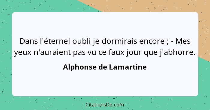 Dans l'éternel oubli je dormirais encore ; - Mes yeux n'auraient pas vu ce faux jour que j'abhorre.... - Alphonse de Lamartine