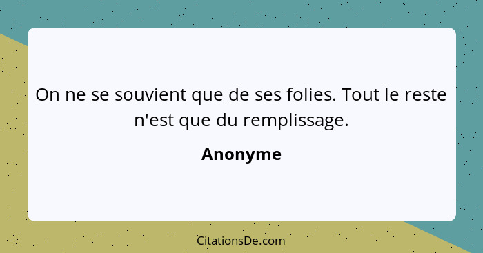 On ne se souvient que de ses folies. Tout le reste n'est que du remplissage.... - Anonyme