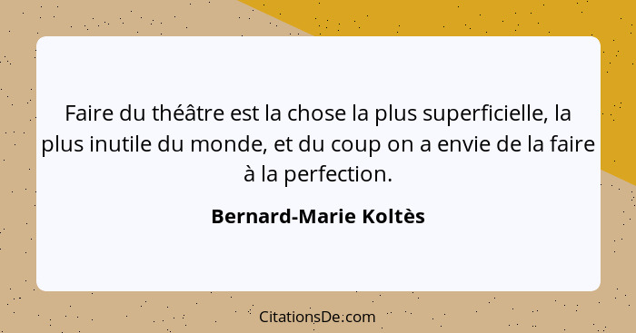 Faire du théâtre est la chose la plus superficielle, la plus inutile du monde, et du coup on a envie de la faire à la perfectio... - Bernard-Marie Koltès