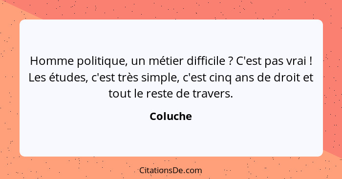 Homme politique, un métier difficile ? C'est pas vrai ! Les études, c'est très simple, c'est cinq ans de droit et tout le reste de... - Coluche