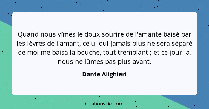 Quand nous vîmes le doux sourire de l'amante baisé par les lèvres de l'amant, celui qui jamais plus ne sera séparé de moi me baisa l... - Dante Alighieri