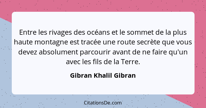 Entre les rivages des océans et le sommet de la plus haute montagne est tracée une route secrète que vous devez absolument parc... - Gibran Khalil Gibran