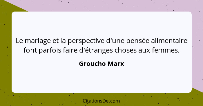 Le mariage et la perspective d'une pensée alimentaire font parfois faire d'étranges choses aux femmes.... - Groucho Marx