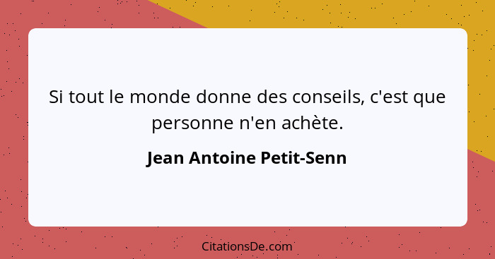 Si tout le monde donne des conseils, c'est que personne n'en achète.... - Jean Antoine Petit-Senn